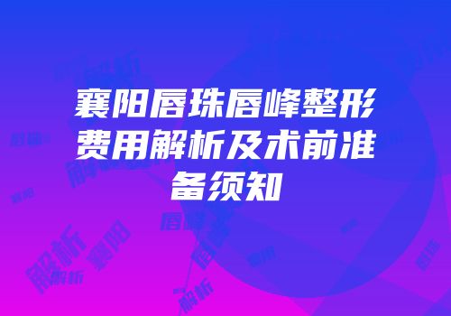 襄阳唇珠唇峰整形费用解析及术前准备须知