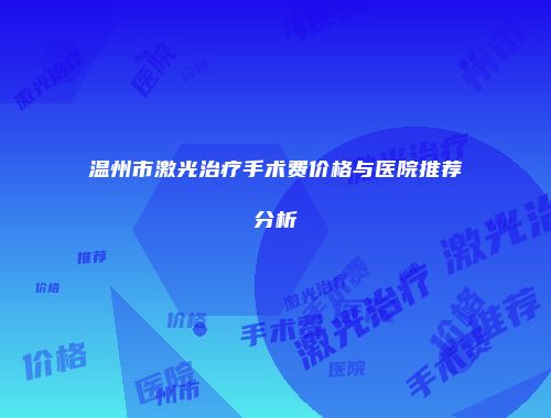 温州市激光治疗手术费价格与医院推荐分析