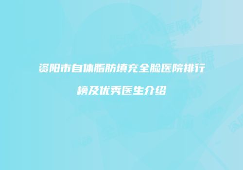 资阳市自体脂肪填充全脸医院排行榜及优秀医生介绍