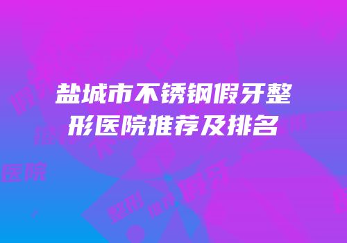 盐城市不锈钢假牙整形医院推荐及排名