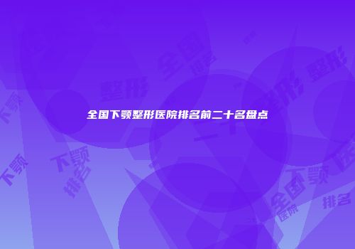 全国下颚整形医院排名前二十名盘点