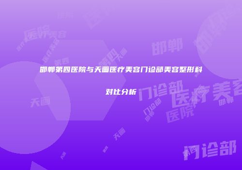 邯郸第四医院与天画医疗美容门诊部美容整形科对比分析