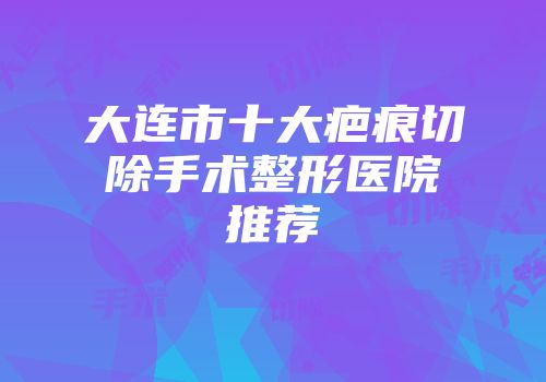 大连市十大疤痕切除手术整形医院推荐