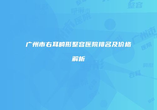 广州市右耳畸形整容医院排名及价格解析