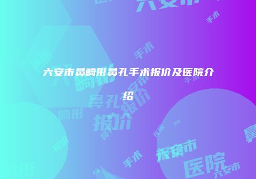 六安市鼻畸形鼻孔手术报价及医院介绍