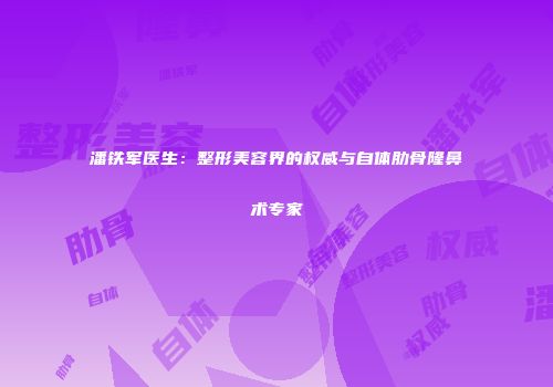 潘铁军医生：整形美容界的权威与自体肋骨隆鼻术专家