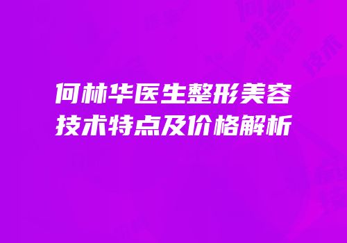 何林华医生整形美容技术特点及价格解析