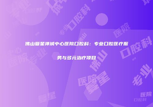 佛山复星禅城中心医院口腔科：专业口腔医疗服务与多元治疗项目