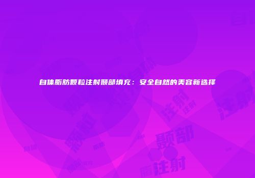 自体脂肪颗粒注射颞部填充：安全自然的美容新选择