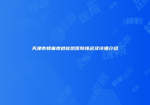 天津市蜂巢皮秒祛斑医院排名及详细介绍