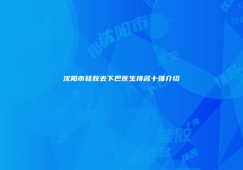 沈阳市硅胶去下巴医生排名十强介绍