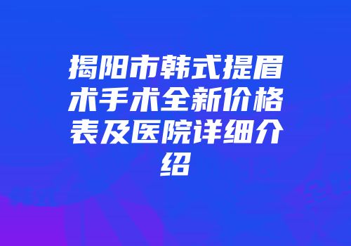 揭阳市韩式提眉术手术全新价格表及医院详细介绍