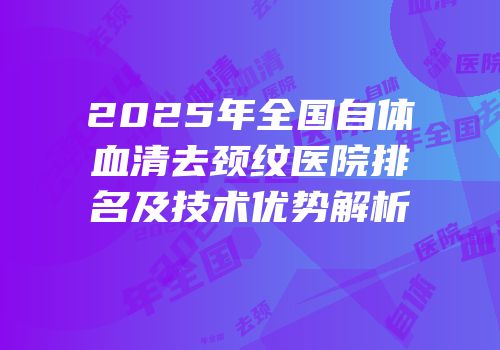2025年全国自体血清去颈纹医院排名及技术优势解析