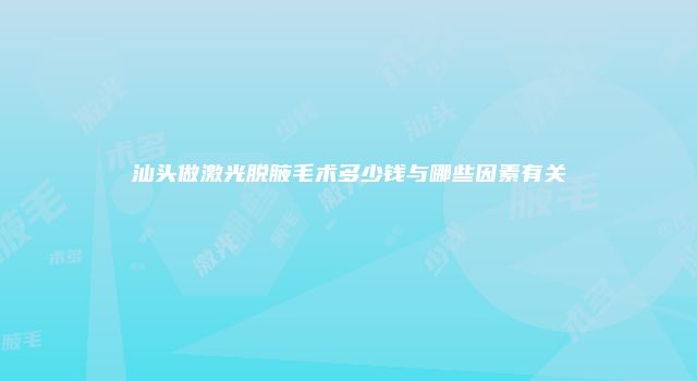 汕头做激光脱腋毛术多少钱与哪些因素有关