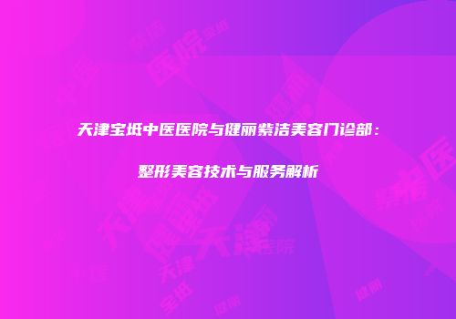 天津宝坻中医医院与健丽紫洁美容门诊部：整形美容技术与服务解析