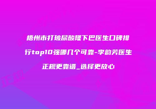 梧州市打玻尿酸隆下巴医生口碑排行top10强哪几个可靠-李韵芳医生正规更靠谱_选择更放心