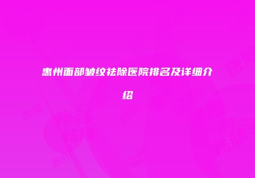 惠州面部皱纹祛除医院排名及详细介绍
