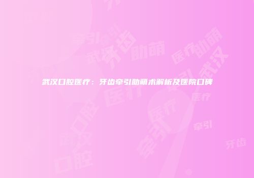 武汉口腔医疗：牙齿牵引助萌术解析及医院口碑