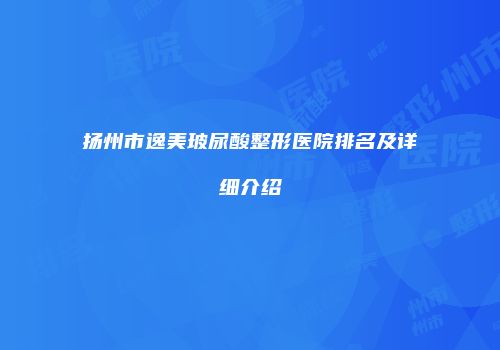 扬州市逸美玻尿酸整形医院排名及详细介绍