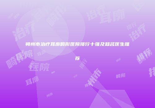 朔州市治疗耳廓畸形医院排行十强及知名医生推荐