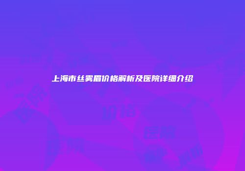 上海市丝雾眉价格解析及医院详细介绍