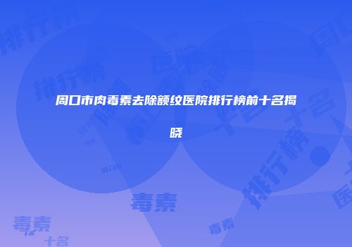周口市肉毒素去除额纹医院排行榜前十名揭晓