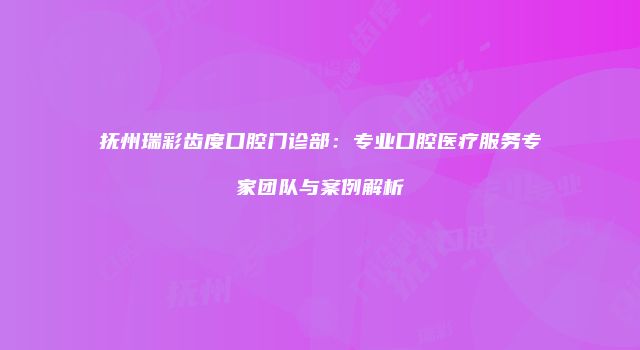抚州瑞彩齿度口腔门诊部：专业口腔医疗服务专家团队与案例解析