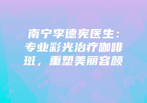 南宁李德宪医生：专业彩光治疗咖啡斑，重塑美丽容颜