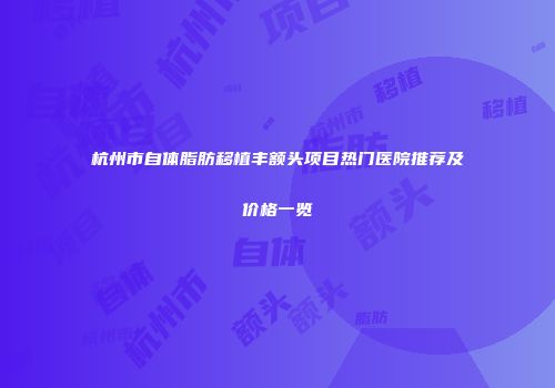 杭州市自体脂肪移植丰额头项目热门医院推荐及价格一览