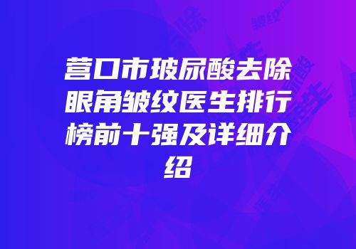 营口市玻尿酸去除眼角皱纹医生排行榜前十强及详细介绍