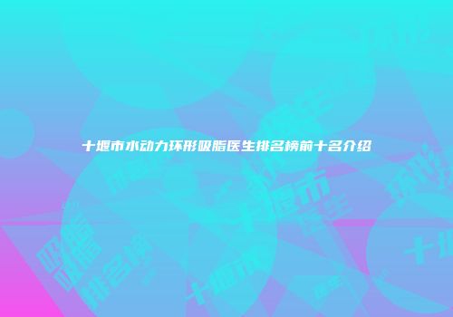 十堰市水动力环形吸脂医生排名榜前十名介绍