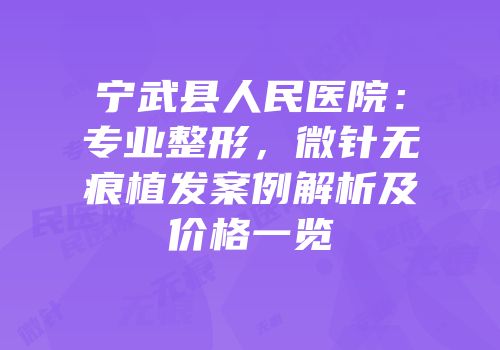 宁武县人民医院：专业整形，微针无痕植发案例解析及价格一览
