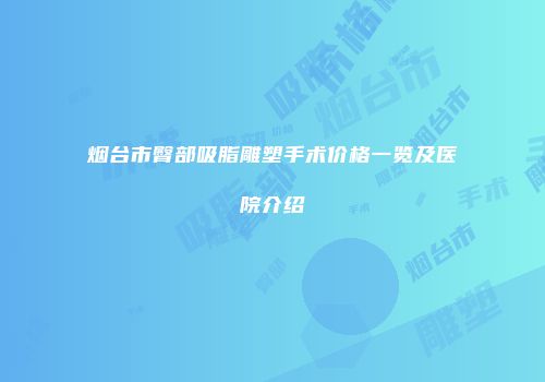 烟台市臀部吸脂雕塑手术价格一览及医院介绍