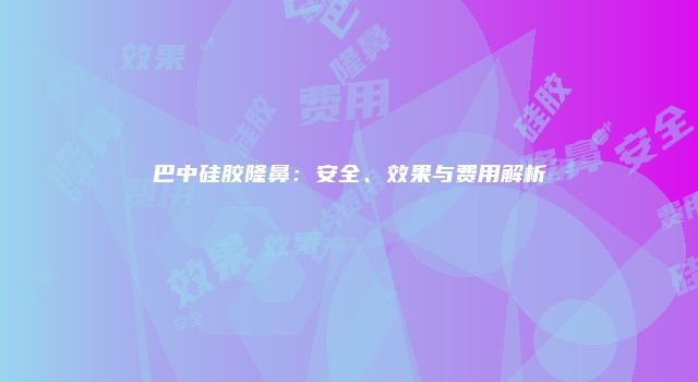 巴中硅胶隆鼻：安全、效果与费用解析