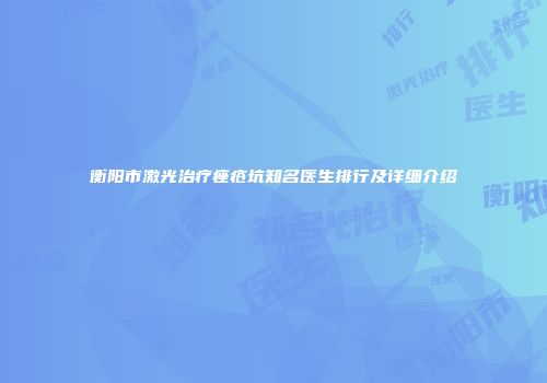衡阳市激光治疗痤疮坑知名医生排行及详细介绍