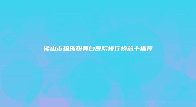 佛山市珍珠粉美白医院排行榜前十推荐