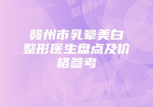 赣州市乳晕美白整形医生盘点及价格参考