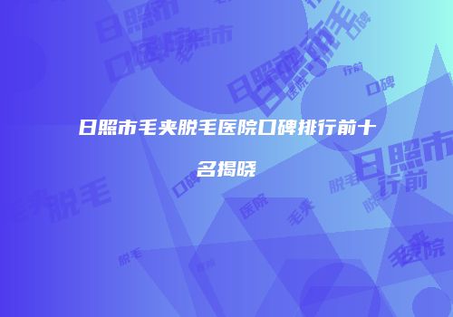 日照市毛夹脱毛医院口碑排行前十名揭晓