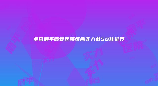 全国磨平颧骨医院综合实力前50佳推荐