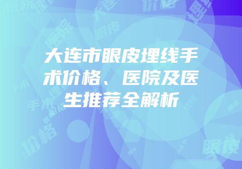 大连市眼皮埋线手术价格、医院及医生推荐全解析