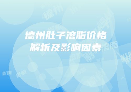 德州肚子溶脂价格解析及影响因素