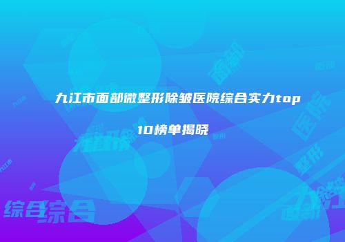九江市面部微整形除皱医院综合实力top10榜单揭晓