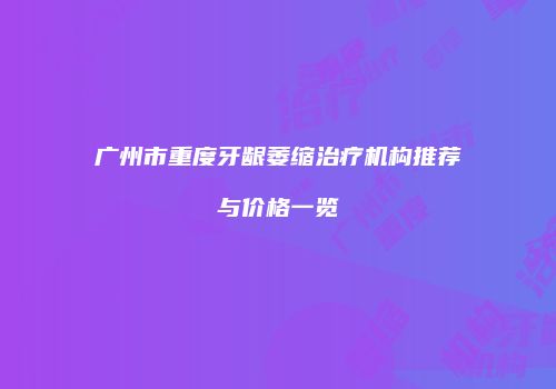 广州市重度牙龈萎缩治疗机构推荐与价格一览