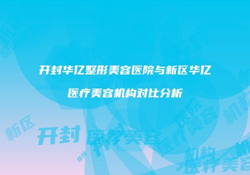 开封华亿整形美容医院与新区华亿医疗美容机构对比分析