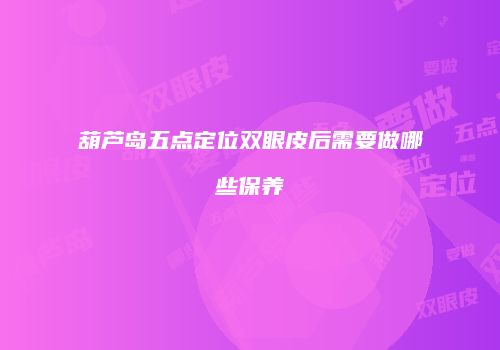 葫芦岛五点定位双眼皮后需要做哪些保养