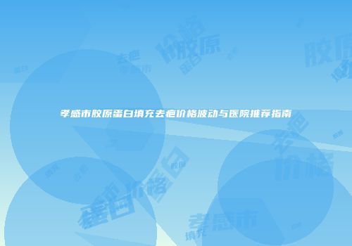 孝感市胶原蛋白填充去疤价格波动与医院推荐指南