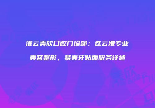 灌云美欣口腔门诊部：连云港专业美容整形，易美牙贴面服务详述