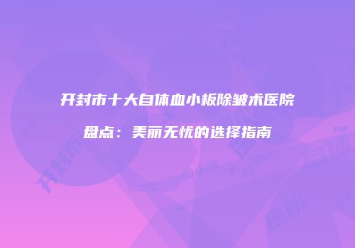 开封市十大自体血小板除皱术医院盘点：美丽无忧的选择指南