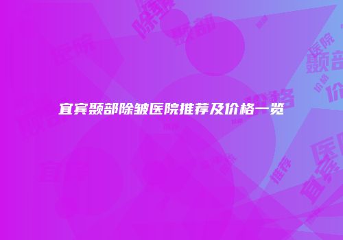 宜宾颞部除皱医院推荐及价格一览