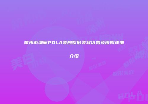 杭州市澳洲POLA美白整形美容价格及医院详细介绍